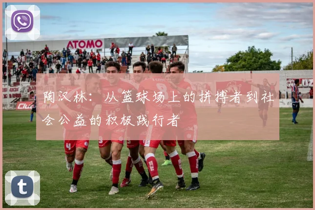 陶汉林：从篮球场上的拼搏者到社会公益的积极践行者